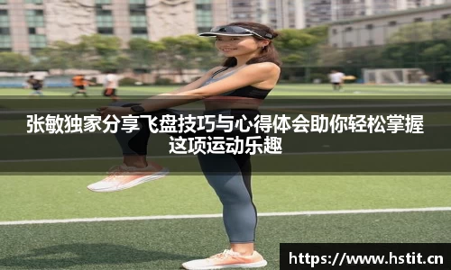 张敏独家分享飞盘技巧与心得体会助你轻松掌握这项运动乐趣