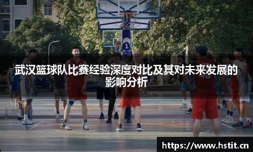 武汉篮球队比赛经验深度对比及其对未来发展的影响分析