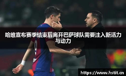 哈维宣布赛季结束后离开巴萨球队需要注入新活力与动力